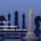 Autoridade Digital: 6 Formas para Alcançar o Sucesso Empresarial